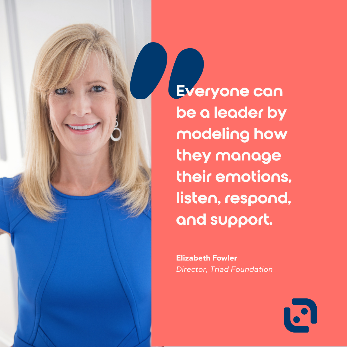 "Everyone can be a leader by modeling how they manage their emotions, listen, respond, and support." Elizabeth Fowler, Director, Triad Foundation on emotional intelligence in leadership